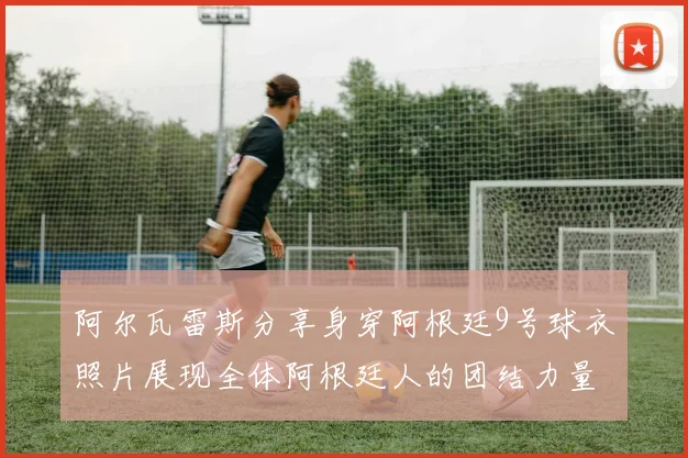阿尔瓦雷斯分享身穿阿根廷9号球衣照片展现全体阿根廷人的团结力量