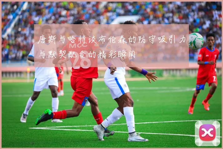 唐斯与哈特谈布伦森的防守吸引力与默契配合的精彩瞬间