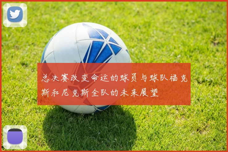总决赛改变命运的球员与球队福克斯和尼克斯全队的未来展望
