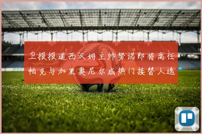 卫报报道西汉姆主帅努诺即将离任帕克与加里奥尼尔成热门接替人选