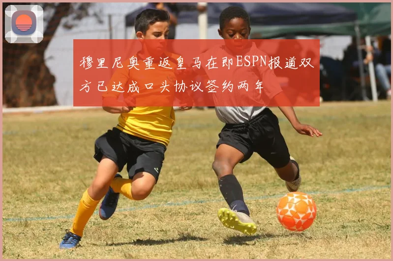 穆里尼奥重返皇马在即ESPN报道双方已达成口头协议签约两年