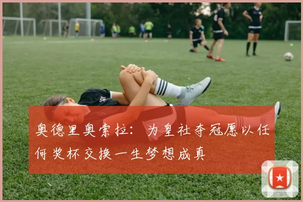奥德里奥索拉：为皇社夺冠愿以任何奖杯交换一生梦想成真