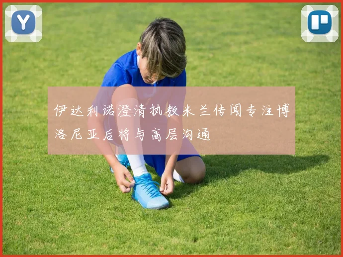 伊达利诺澄清执教米兰传闻专注博洛尼亚后将与高层沟通