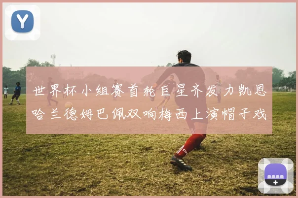 世界杯小组赛首轮巨星齐发力凯恩哈兰德姆巴佩双响梅西上演帽子戏法
