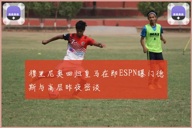 穆里尼奥回归皇马在即ESPN曝门德斯与高层昨夜密谈