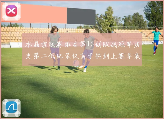 水晶宫联赛排名第15创欧战冠军历史第二低纪录仅高于热刺上赛季表现