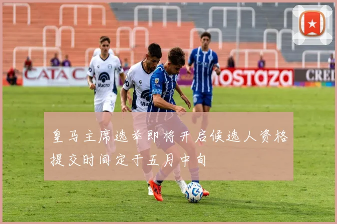 皇马主席选举即将开启候选人资格提交时间定于五月中旬