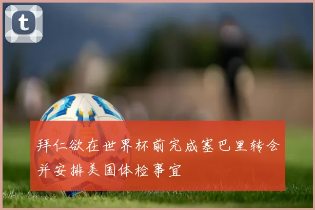 拜仁欲在世界杯前完成塞巴里转会并安排美国体检事宜